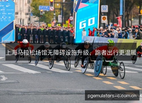 上海马拉松场馆无障碍设施升级，跑者出行更温暖
