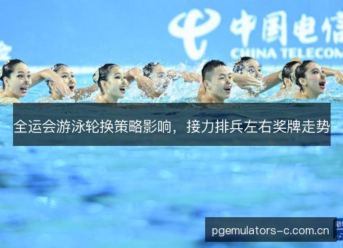 全运会游泳轮换策略影响，接力排兵左右奖牌走势