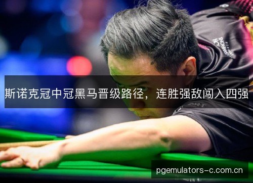 斯诺克冠中冠黑马晋级路径，连胜强敌闯入四强