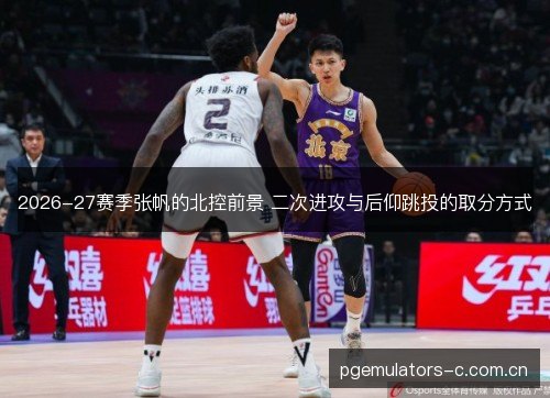 2026-27赛季张帆的北控前景 二次进攻与后仰跳投的取分方式 2026-27赛季张帆的北控前景 二次进攻与后仰跳投的取分方式
