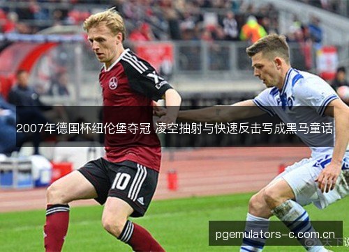 2007年德国杯纽伦堡夺冠 凌空抽射与快速反击写成黑马童话